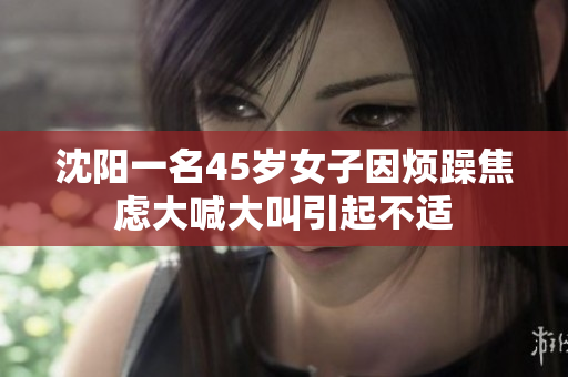 沈阳一名45岁女子因烦躁焦虑大喊大叫引起不适