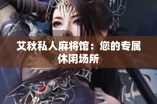 艾秋私人麻将馆：您的专属休闲场所