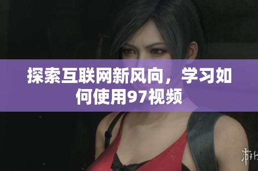 探索互联网新风向，学习如何使用97视频