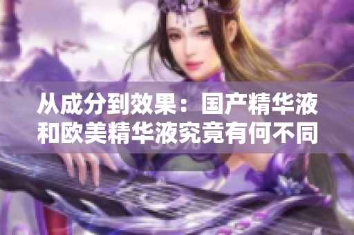 从成分到效果：国产精华液和欧美精华液究竟有何不同？