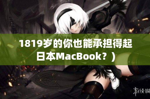 1819岁的你也能承担得起日本MacBook？)