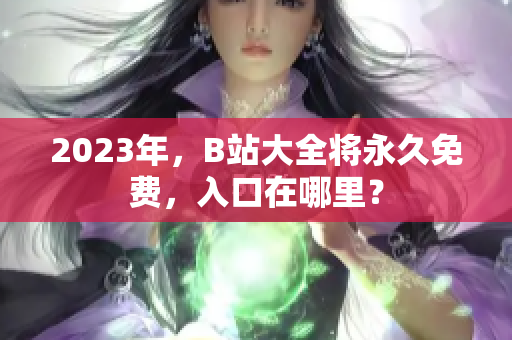 2023年，B站大全将永久免费，入口在哪里？