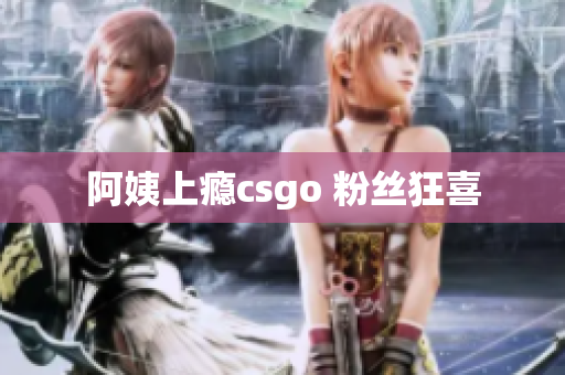 阿姨上瘾csgo 粉丝狂喜