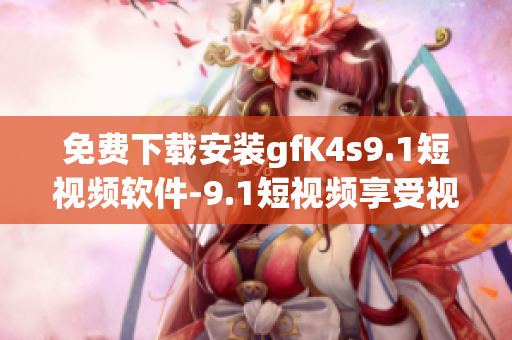 免费下载安装gfK4s9.1短视频软件-9.1短视频享受视觉盛宴