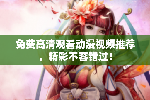 免费高清观看动漫视频推荐，精彩不容错过！