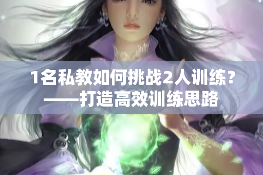 1名私教如何挑战2人训练？——打造高效训练思路