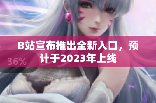 B站宣布推出全新入口，预计于2023年上线