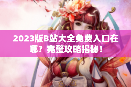 2023版B站大全免费入口在哪？完整攻略揭秘！