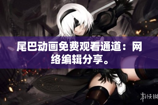 尾巴动画免费观看通道：网络编辑分享。