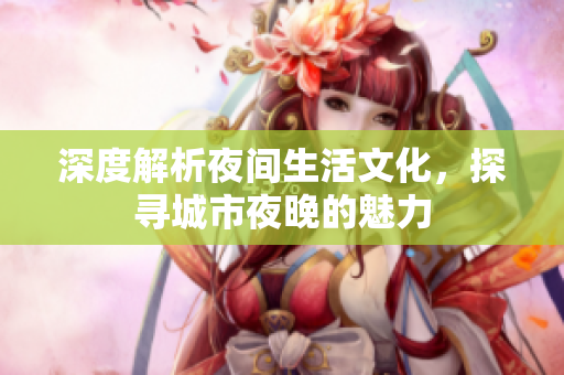 深度解析夜间生活文化，探寻城市夜晚的魅力