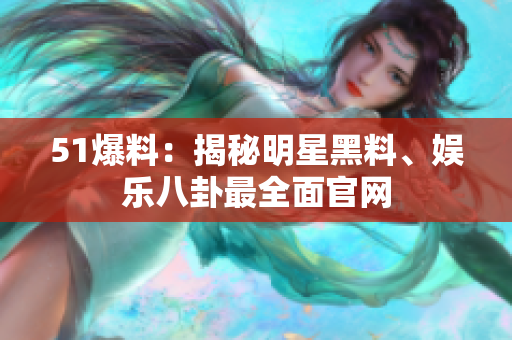 51爆料：揭秘明星黑料、娱乐八卦最全面官网