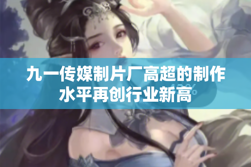 九一传媒制片厂高超的制作水平再创行业新高