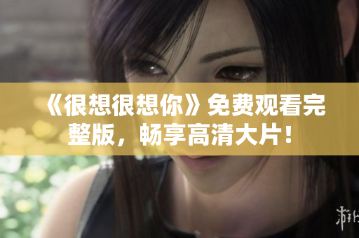 《很想很想你》免费观看完整版，畅享高清大片！