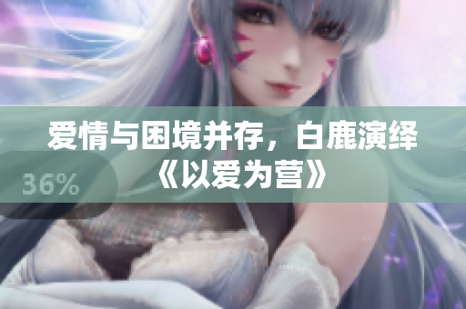 爱情与困境并存，白鹿演绎《以爱为营》
