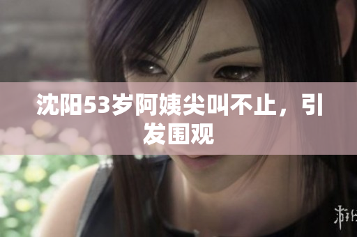 沈阳53岁阿姨尖叫不止，引发围观