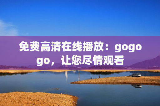 免费高清在线播放：gogogo，让您尽情观看