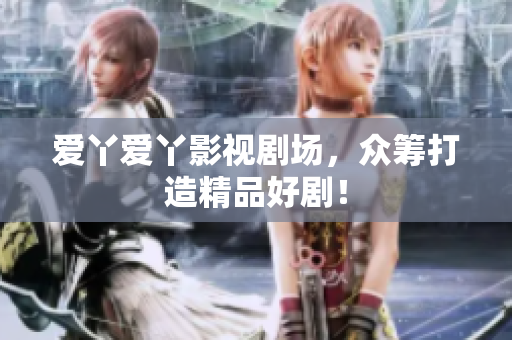 爱丫爱丫影视剧场，众筹打造精品好剧！