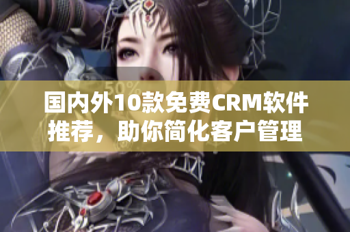 国内外10款免费CRM软件推荐，助你简化客户管理
