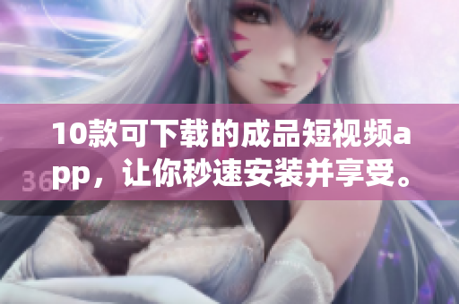 10款可下载的成品短视频app，让你秒速安装并享受。