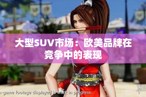 大型SUV市场：欧美品牌在竞争中的表现