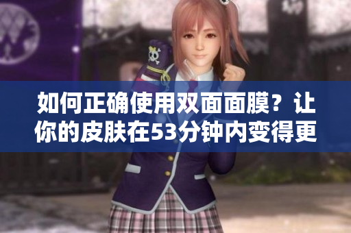 如何正确使用双面面膜？让你的皮肤在53分钟内变得更美丽