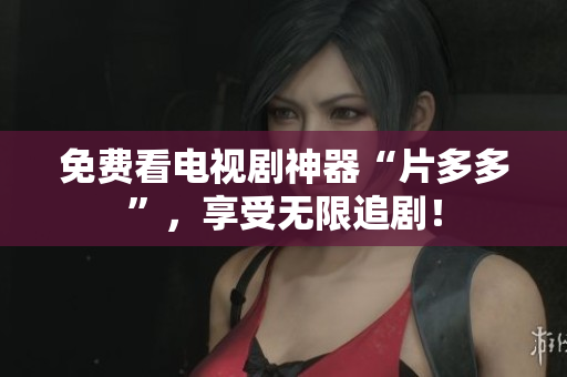 免费看电视剧神器“片多多”，享受无限追剧！