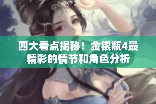 四大看点揭秘！金银瓶4最精彩的情节和角色分析