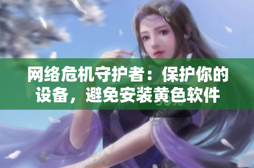 网络危机守护者：保护你的设备，避免安装黄色软件
