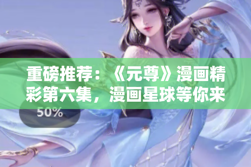 重磅推荐：《元尊》漫画精彩第六集，漫画星球等你来看！