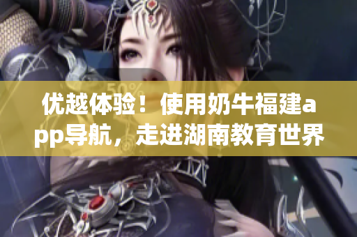 优越体验！使用奶牛福建app导航，走进湖南教育世界