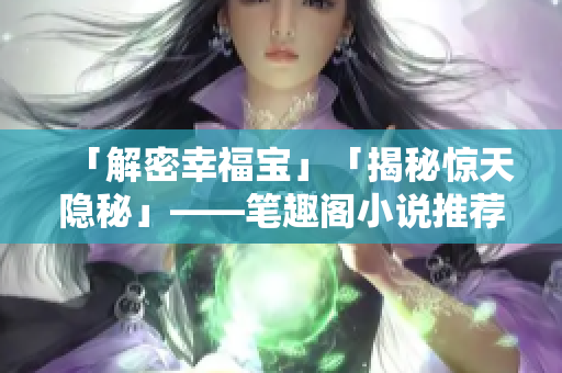 「解密幸福宝」「揭秘惊天隐秘」——笔趣阁小说推荐