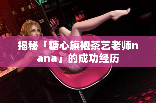 揭秘「糖心旗袍茶艺老师nana」的成功经历