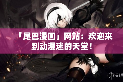 「尾巴漫画」网站：欢迎来到动漫迷的天堂！