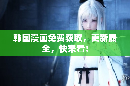 韩国漫画免费获取，更新最全，快来看！