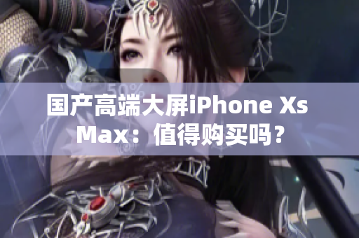 国产高端大屏iPhone Xs Max：值得购买吗？