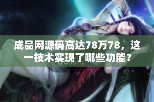 成品网源码高达78万78，这一技术实现了哪些功能？