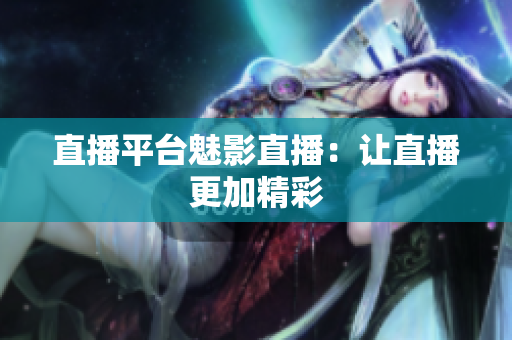 直播平台魅影直播：让直播更加精彩