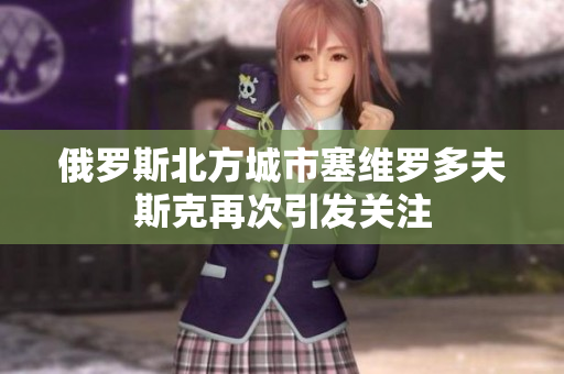 俄罗斯北方城市塞维罗多夫斯克再次引发关注