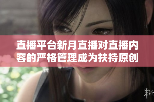 直播平台新月直播对直播内容的严格管理成为扶持原创的关键所在