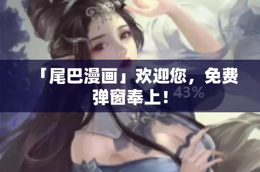 「尾巴漫画」欢迎您，免费弹窗奉上！