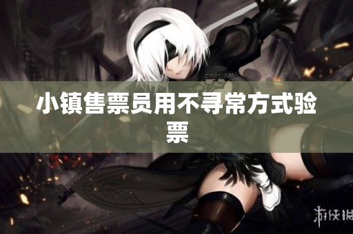 小镇售票员用不寻常方式验票