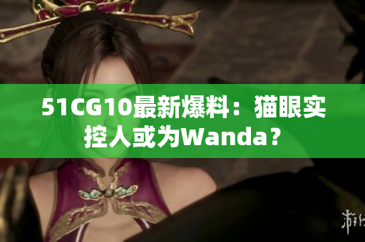 51CG10最新爆料：猫眼实控人或为Wanda？