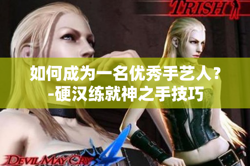 如何成为一名优秀手艺人？-硬汉练就神之手技巧