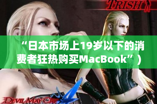 “日本市场上19岁以下的消费者狂热购买MacBook”)