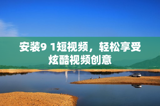 安装9 1短视频，轻松享受炫酷视频创意