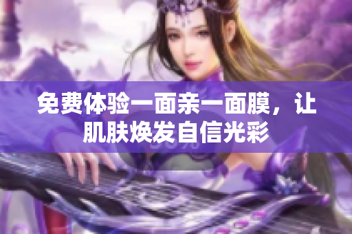 免费体验一面亲一面膜，让肌肤焕发自信光彩