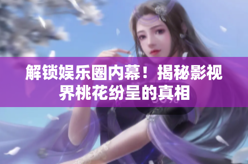 解锁娱乐圈内幕！揭秘影视界桃花纷呈的真相