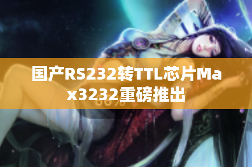 国产RS232转TTL芯片Max3232重磅推出