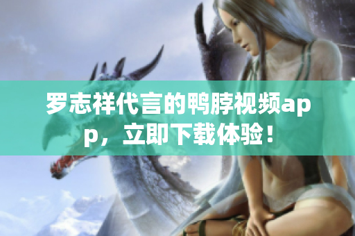 罗志祥代言的鸭脖视频app，立即下载体验！