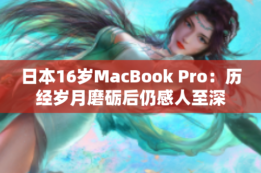 日本16岁MacBook Pro：历经岁月磨砺后仍感人至深